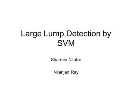 Large Lump Detection by SVM Sharmin Nilufar Nilanjan Ray.