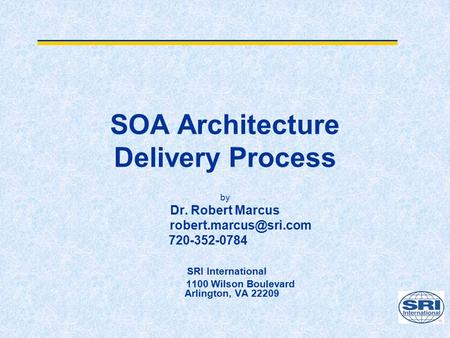SOA Architecture Delivery Process by Dr. Robert Marcus 720-352-0784 SRI International 1100 Wilson Boulevard Arlington, VA 22209.