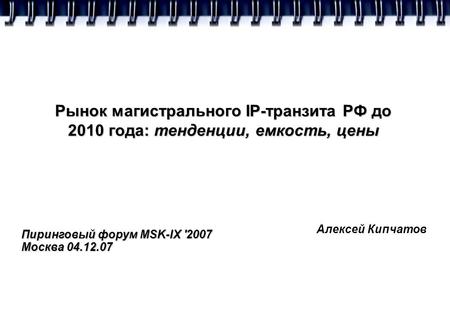 Рынок магистрального IP-транзита РФ до 2010 года: тенденции, емкость, цены Алексей Кипчатов Пиринговый форум MSK-IX '2007 Москва 04.12.07.