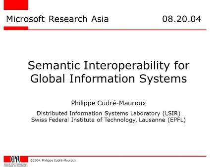 ©2004, Philippe Cudré-Mauroux Semantic Interoperability for Global Information Systems Microsoft Research Asia 08.20.04 Philippe Cudré-Mauroux Distributed.