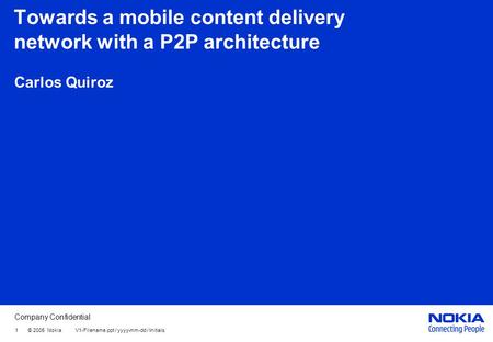 Company Confidential 1 © 2005 Nokia V1-Filename.ppt / yyyy-mm-dd / Initials Towards a mobile content delivery network with a P2P architecture Carlos Quiroz.