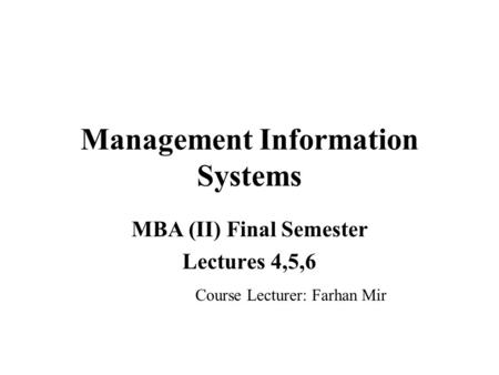 Management Information Systems MBA (II) Final Semester Lectures 4,5,6 Course Lecturer: Farhan Mir.