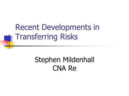 Recent Developments in Transferring Risks Stephen Mildenhall CNA Re.