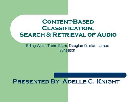 Content-Based Classification, Search & Retrieval of Audio Erling Wold, Thom Blum, Douglas Keislar, James Wheaton Presented By: Adelle C. Knight.