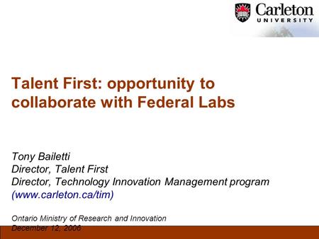 Talent First: opportunity to collaborate with Federal Labs Tony Bailetti Director, Talent First Director, Technology Innovation Management program (www.carleton.ca/tim)