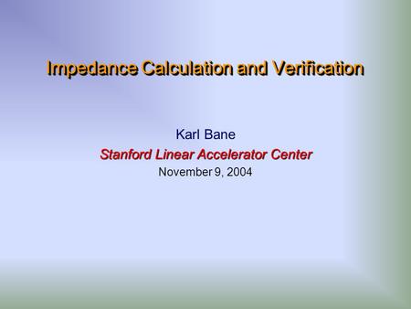 Impedance Calculation and Verification Karl Bane Stanford Linear Accelerator Center November 9, 2004.