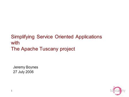 Tu sca ny 1 Simplifying Service Oriented Applications with The Apache Tuscany project Jeremy Boynes 27 July 2006.