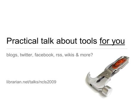 Practical talk about tools for you blogs, twitter, facebook, rss, wikis & more? librarian.net/talks/ncls2009.