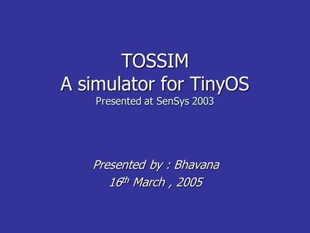 TOSSIM A simulator for TinyOS Presented at SenSys 2003 Presented by : Bhavana Presented by : Bhavana 16 th March, 2005.