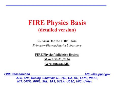 FIRE Physics Basis (detailed version) C. Kessel for the FIRE Team Princeton Plasma Physics Laboratory FIRE Physics Validation Review March 30-31, 2004.