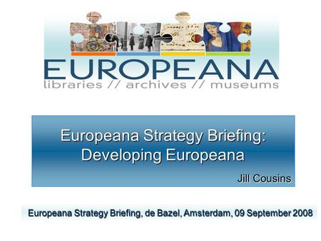 Europeana Strategy Briefing: Developing Europeana Jill Cousins Europeana Strategy Briefing, de Bazel, Amsterdam, 09 September 2008 Europeana Strategy Briefing,
