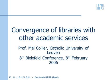 K. U. L E U V E N - Centrale Bibliotheek Convergence of libraries with other academic services Prof. Mel Collier, Catholic University of Leuven 8 th Bielefeld.