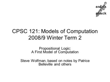Snick  snack CPSC 121: Models of Computation 2008/9 Winter Term 2 Propositional Logic: A First Model of Computation Steve Wolfman, based on notes by Patrice.