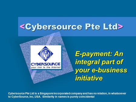 E-payment: An integral part of your e-business initiative Cybersource Pte Ltd is a Singapore incorporated company and has no relation, in whatsoever to.