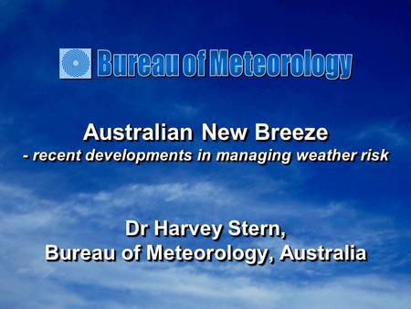 Australian New Breeze - recent developments in managing weather risk Dr Harvey Stern, Bureau of Meteorology, Australia Dr Harvey Stern, Bureau of Meteorology,
