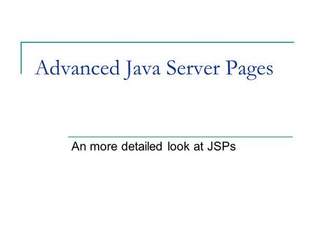 Advanced Java Server Pages An more detailed look at JSPs.