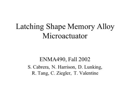 Latching Shape Memory Alloy Microactuator ENMA490, Fall 2002 S. Cabrera, N. Harrison, D. Lunking, R. Tang, C. Ziegler, T. Valentine.