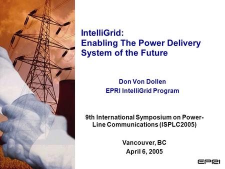 IntelliGrid: Enabling The Power Delivery System of the Future Don Von Dollen EPRI IntelliGrid Program 9th International Symposium on Power- Line Communications.