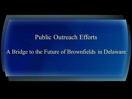Public Outreach Efforts A Bridge to the Future of Brownfields in Delaware.