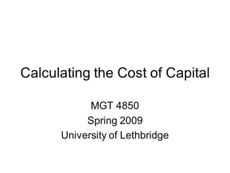 Calculating the Cost of Capital MGT 4850 Spring 2009 University of Lethbridge.