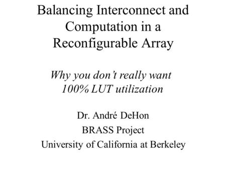Balancing Interconnect and Computation in a Reconfigurable Array Dr. André DeHon BRASS Project University of California at Berkeley Why you don’t really.