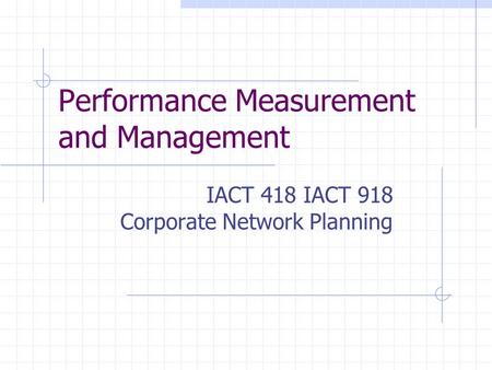 Performance Measurement and Management IACT 418 IACT 918 Corporate Network Planning.
