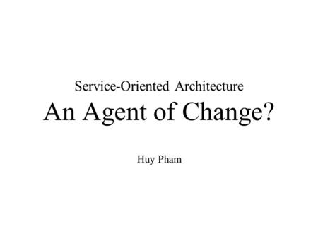 Service-Oriented Architecture An Agent of Change? Huy Pham.