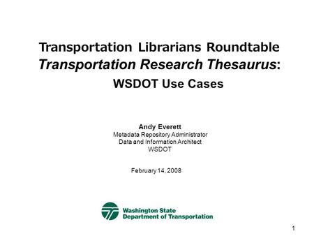 1 Transportation Librarians Roundtable Transportation Research Thesaurus: WSDOT Use Cases February 14, 2008 Andy Everett Metadata Repository Administrator.