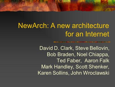NewArch: A new architecture for an Internet David D. Clark, Steve Bellovin, Bob Braden, Noel Chiappa, Ted Faber, Aaron Falk Mark Handley, Scott Shenker,