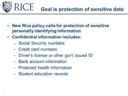1 Goal is protection of sensitive data New Rice policy calls for protection of sensitive personally identifying information Confidential information includes: