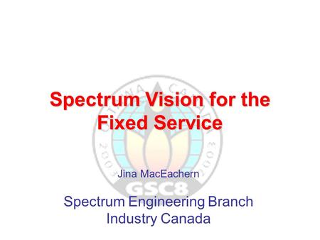 Spectrum Vision for the Fixed Service Jina MacEachern Spectrum Engineering Branch Industry Canada.