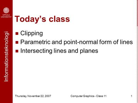 Informationsteknologi Thursday, November 22, 2007Computer Graphics - Class 111 Today’s class Clipping Parametric and point-normal form of lines Intersecting.