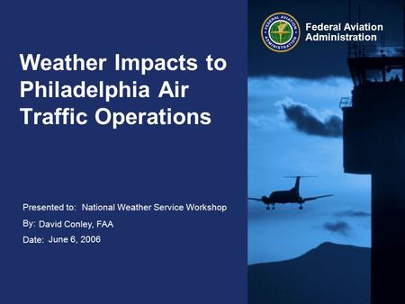 Presented to: By: Date: Federal Aviation Administration Weather Impacts to Philadelphia Air Traffic Operations National Weather Service Workshop David.