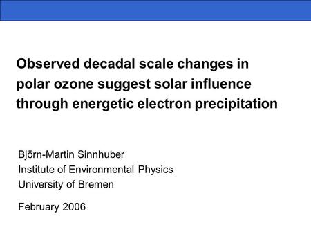 Observed decadal scale changes in polar ozone suggest solar influence through energetic electron precipitation Björn-Martin Sinnhuber Institute of Environmental.