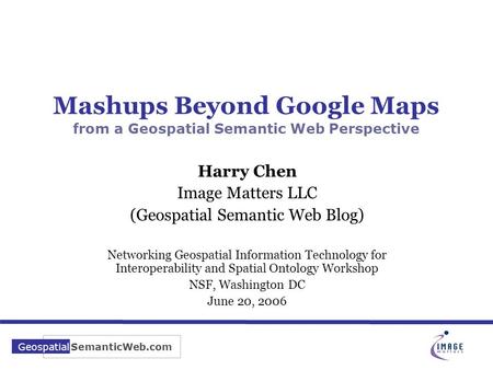 SemanticWeb.com Geospatial Mashups Beyond Google Maps from a Geospatial Semantic Web Perspective Harry Chen Image Matters LLC (Geospatial Semantic Web.