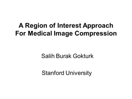 A Region of Interest Approach For Medical Image Compression Salih Burak Gokturk Stanford University.