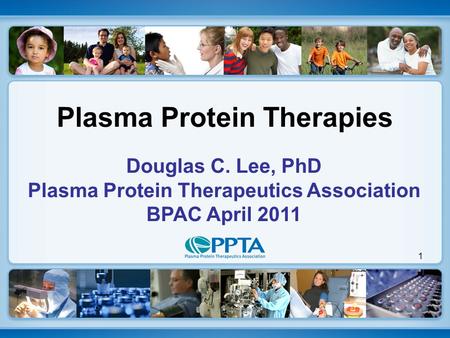 1 Douglas C. Lee, PhD Plasma Protein Therapeutics Association BPAC April 2011 Plasma Protein Therapies.
