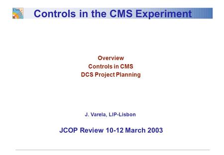 Overview Controls in CMS DCS Project Planning Controls in the CMS Experiment JCOP Review 10-12 March 2003 J. Varela, LIP-Lisbon.