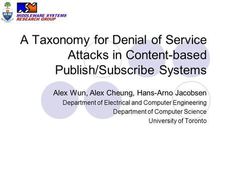MIDDLEWARE SYSTEMS RESEARCH GROUP A Taxonomy for Denial of Service Attacks in Content-based Publish/Subscribe Systems Alex Wun, Alex Cheung, Hans-Arno.