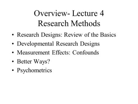 Overview- Lecture 4 Research Methods Research Designs: Review of the Basics Developmental Research Designs Measurement Effects: Confounds Better Ways?