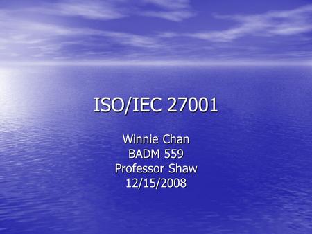ISO/IEC 27001 Winnie Chan BADM 559 Professor Shaw 12/15/2008.