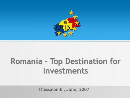 Romania – Top Destination for Investments Thessaloniki, June, 2007.