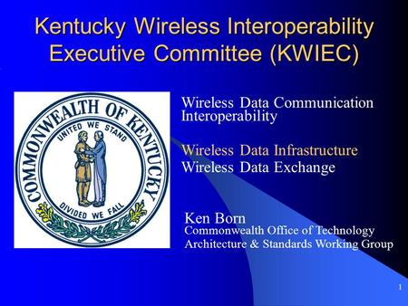 1 Kentucky Wireless Interoperability Executive Committee (KWIEC) Wireless Data Communication Interoperability Ken Born Commonwealth Office of Technology.