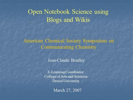 Open Notebook Science using Blogs and Wikis Jean-Claude Bradley E-Learning Coordinator College of Arts and Sciences Drexel University March 27, 2007 American.
