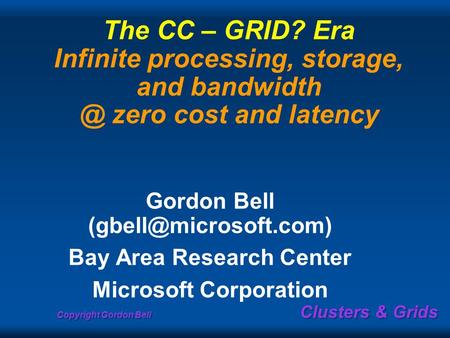 Copyright Gordon Bell Clusters & Grids The CC – GRID? Era Infinite processing, storage, and zero cost and latency Gordon Bell