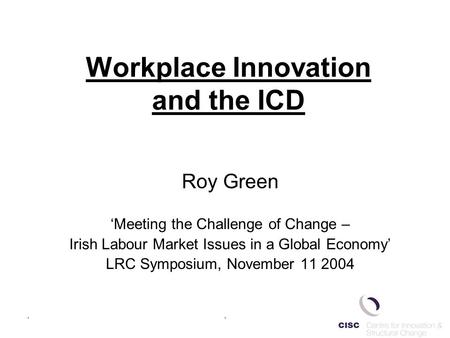 .. Workplace Innovation and the ICD Roy Green ‘Meeting the Challenge of Change – Irish Labour Market Issues in a Global Economy’ LRC Symposium, November.