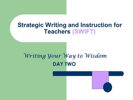 Strategic Writing and Instruction for Teachers (SWIFT) DAY TWO Writing Your Way to Wisdom.