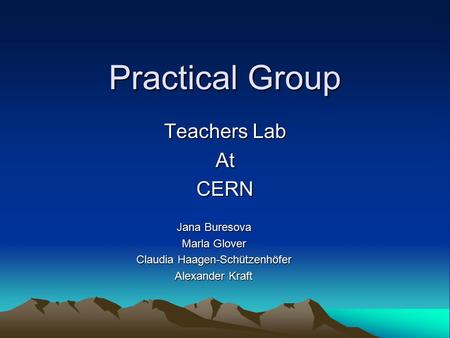 Practical Group Teachers Lab AtCERN Jana Buresova Marla Glover Claudia Haagen-Schützenhöfer Alexander Kraft.