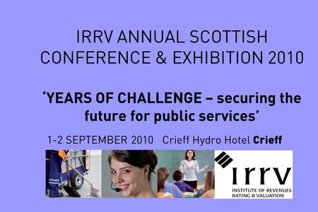 IRRV ANNUAL SCOTTISH CONFERENCE & EXHIBITION 2010 ‘YEARS OF CHALLENGE – securing the future for public services’ 1-2 SEPTEMBER 2010 Crieff Hydro Hotel.