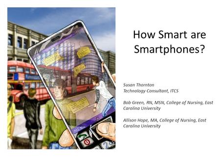How Smart are Smartphones? Susan Thornton Technology Consultant, ITCS Bob Green, RN, MSN, College of Nursing, East Carolina University Allison Hope, MA,